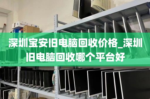 深圳寶安舊電腦回收價格_深圳舊電腦回收哪個平臺好