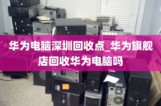 華為電腦深圳回收點(diǎn)_華為旗艦店回收華為電腦嗎