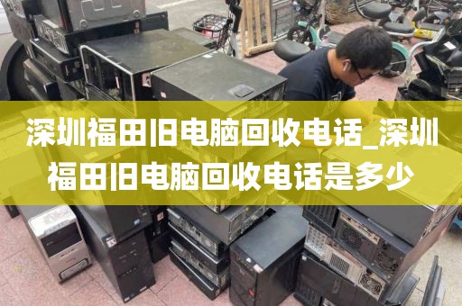 深圳福田舊電腦回收電話_深圳福田舊電腦回收電話是多少