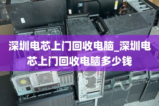 深圳電芯上門回收電腦_深圳電芯上門回收電腦多少錢