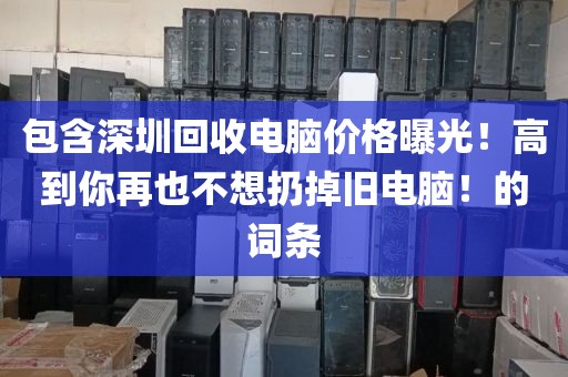 包含深圳回收電腦價(jià)格曝光！高到你再也不想扔掉舊電腦！的詞條
