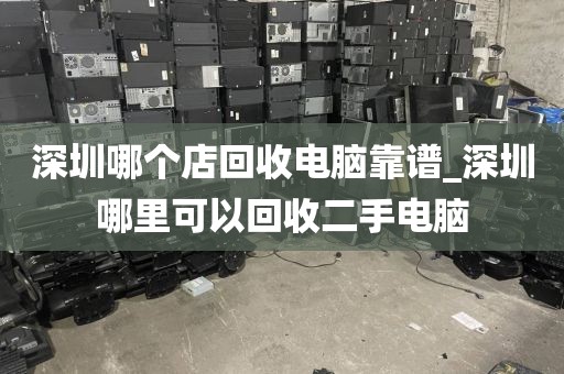 深圳哪個店回收電腦靠譜_深圳哪里可以回收二手電腦