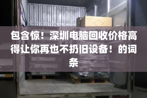 包含驚！深圳電腦回收價(jià)格高得讓你再也不扔舊設(shè)備！的詞條