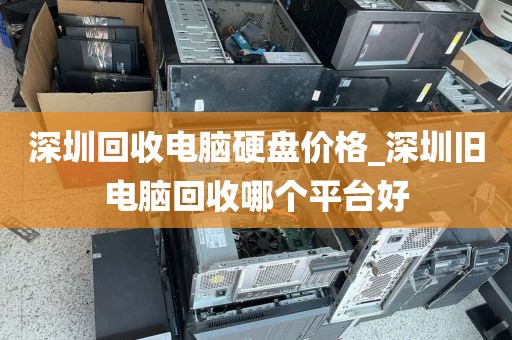 深圳回收電腦硬盤價格_深圳舊電腦回收哪個平臺好