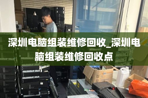 深圳電腦組裝維修回收_深圳電腦組裝維修回收點(diǎn)