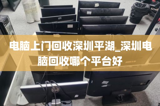 電腦上門回收深圳平湖_深圳電腦回收哪個(gè)平臺(tái)好