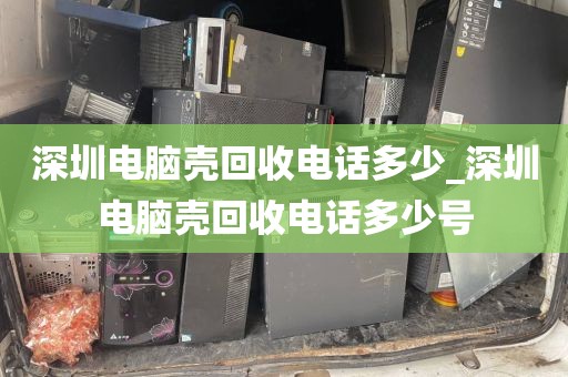 深圳電腦殼回收電話多少_深圳電腦殼回收電話多少號