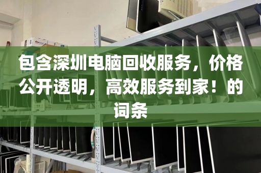包含深圳電腦回收服務(wù)，價(jià)格公開透明，高效服務(wù)到家！的詞條