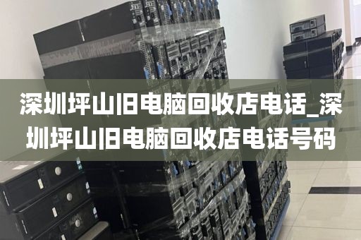 深圳坪山舊電腦回收店電話_深圳坪山舊電腦回收店電話號碼