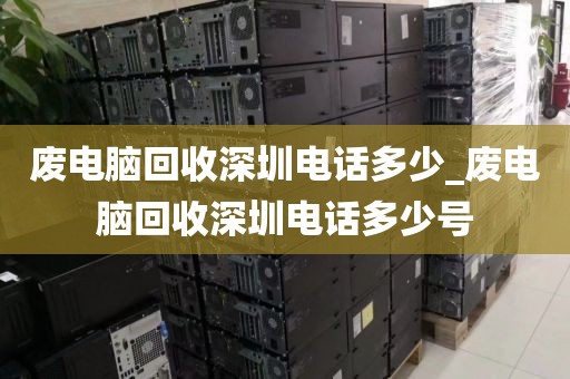 廢電腦回收深圳電話多少_廢電腦回收深圳電話多少號(hào)