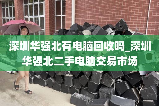 深圳華強(qiáng)北有電腦回收嗎_深圳華強(qiáng)北二手電腦交易市場