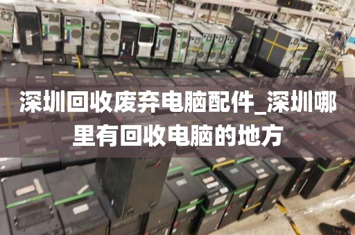 深圳回收廢棄電腦配件_深圳哪里有回收電腦的地方