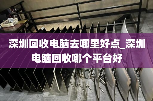 深圳回收電腦去哪里好點(diǎn)_深圳電腦回收哪個(gè)平臺(tái)好