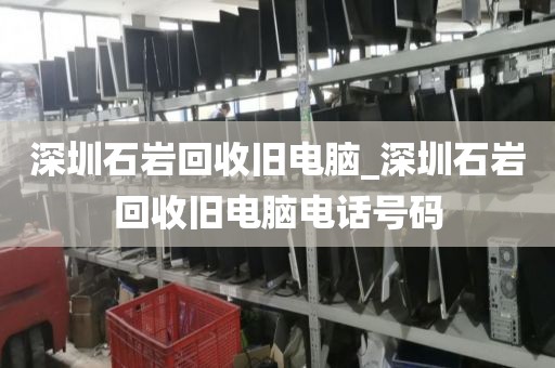 深圳石巖回收舊電腦_深圳石巖回收舊電腦電話號(hào)碼