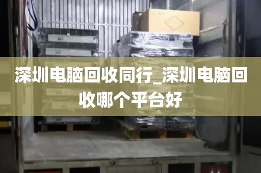 深圳電腦回收同行_深圳電腦回收哪個平臺好