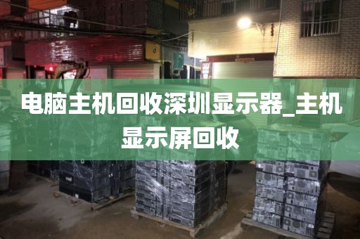 電腦主機(jī)回收深圳顯示器_主機(jī)顯示屏回收