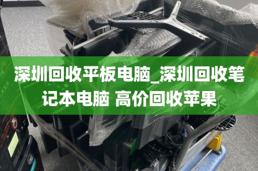 深圳回收平板電腦_深圳回收筆記本電腦 高價(jià)回收蘋果