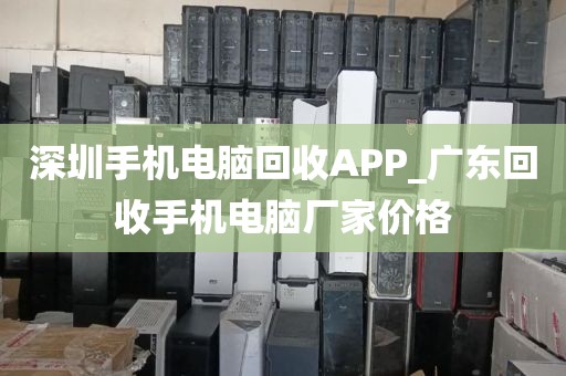 深圳手機(jī)電腦回收APP_廣東回收手機(jī)電腦廠家價(jià)格