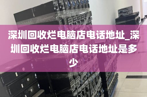 深圳回收爛電腦店電話地址_深圳回收爛電腦店電話地址是多少