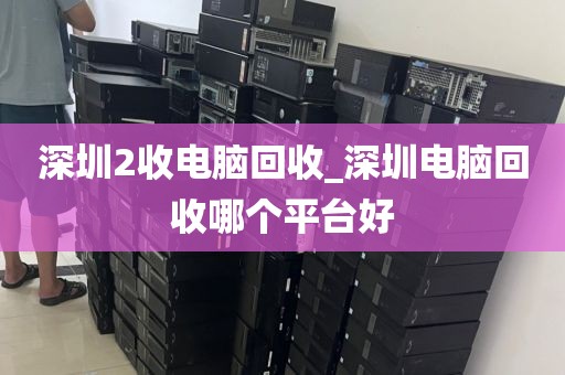 深圳2收電腦回收_深圳電腦回收哪個(gè)平臺(tái)好