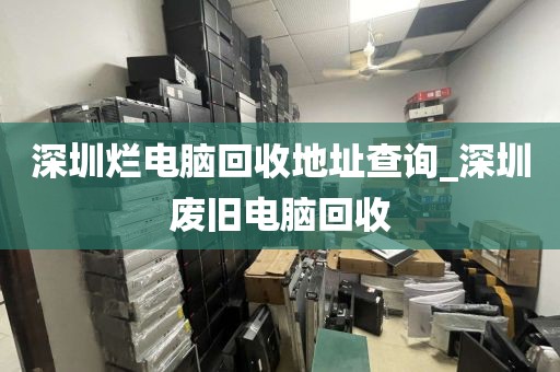 深圳爛電腦回收地址查詢_深圳廢舊電腦回收