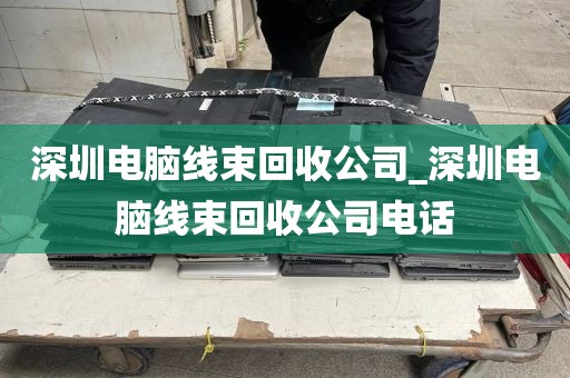 深圳電腦線(xiàn)束回收公司_深圳電腦線(xiàn)束回收公司電話(huà)