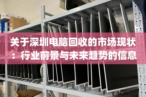 關于深圳電腦回收的市場現(xiàn)狀：行業(yè)前景與未來趨勢的信息