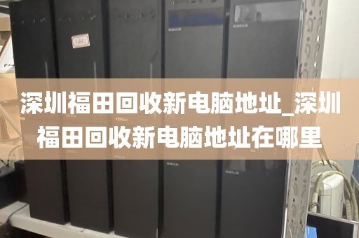 深圳福田回收新電腦地址_深圳福田回收新電腦地址在哪里