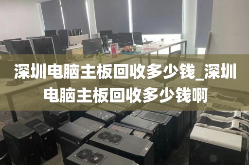 深圳電腦主板回收多少錢_深圳電腦主板回收多少錢啊