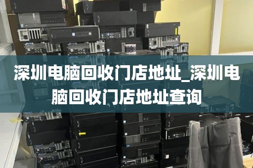 深圳電腦回收門店地址_深圳電腦回收門店地址查詢