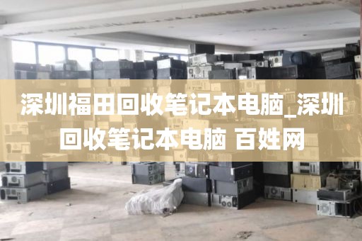 深圳福田回收筆記本電腦_深圳回收筆記本電腦 百姓網(wǎng)