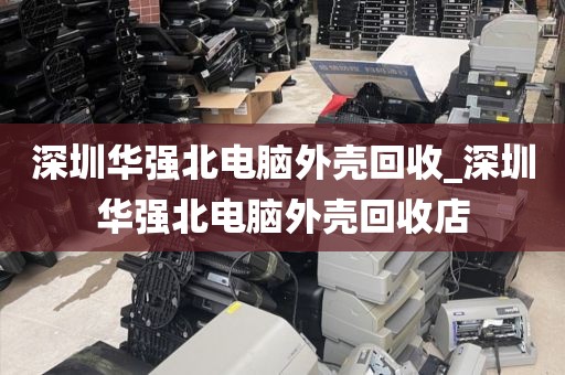 深圳華強(qiáng)北電腦外殼回收_深圳華強(qiáng)北電腦外殼回收店
