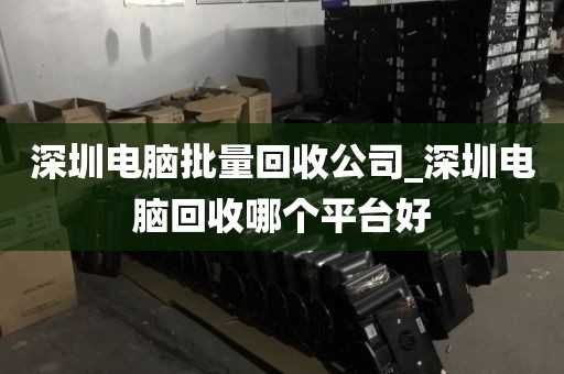深圳電腦批量回收公司_深圳電腦回收哪個平臺好