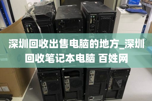 深圳回收出售電腦的地方_深圳回收筆記本電腦 百姓網(wǎng)